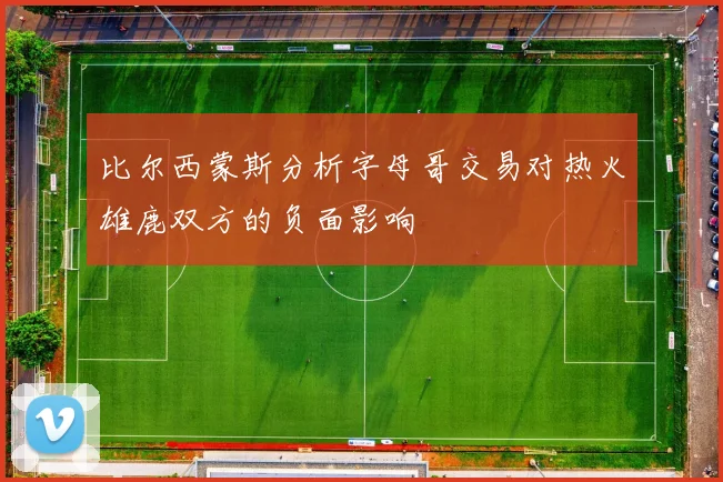 比尔西蒙斯分析字母哥交易对热火雄鹿双方的负面影响