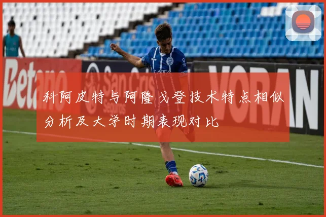科阿皮特与阿隆戈登技术特点相似分析及大学时期表现对比