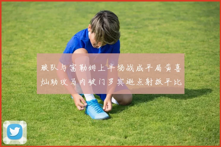 狼队与富勒姆上半场战成平局黄喜灿助攻马内破门罗宾逊点射扳平比分