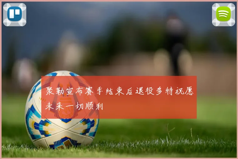 聚勒宣布赛季结束后退役多特祝愿未来一切顺利