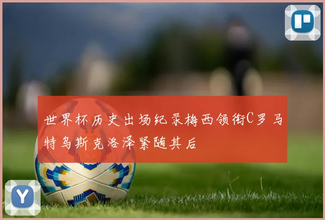 世界杯历史出场纪录梅西领衔C罗马特乌斯克洛泽紧随其后