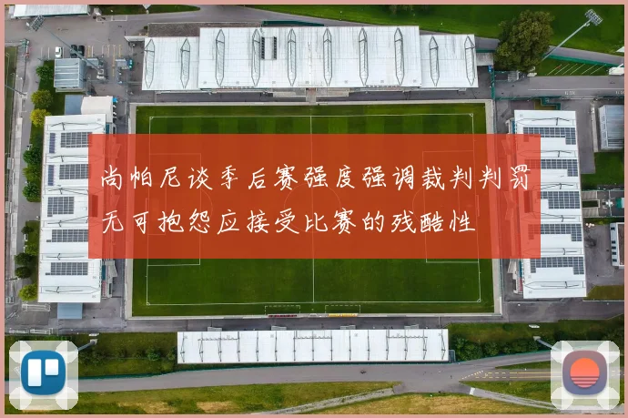 尚帕尼谈季后赛强度强调裁判判罚无可抱怨应接受比赛的残酷性