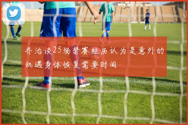 乔治谈25场禁赛经历认为是意外的机遇身体恢复需要时间