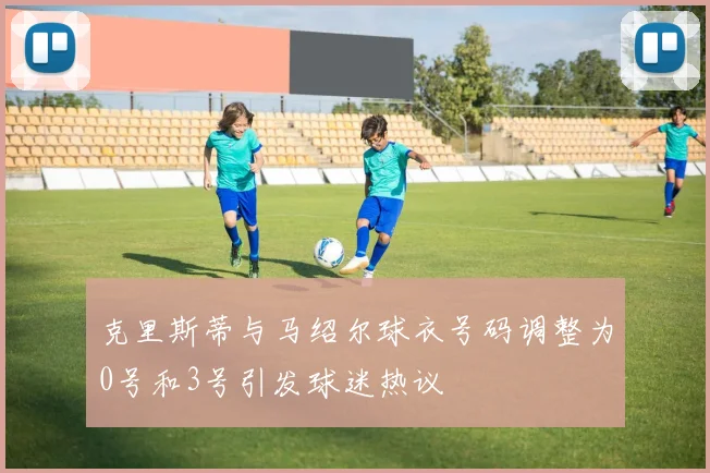 克里斯蒂与马绍尔球衣号码调整为0号和3号引发球迷热议