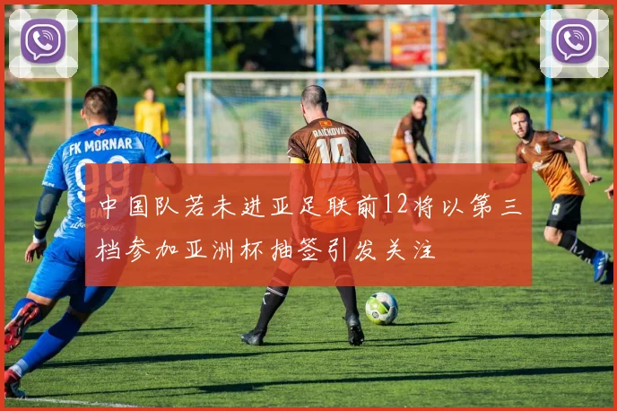中国队若未进亚足联前12将以第三档参加亚洲杯抽签引发关注