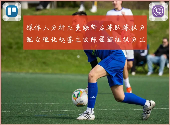 媒体人分析杰曼缺阵后球队球权分配合理化赵睿主攻陈盈骏组织分工明确