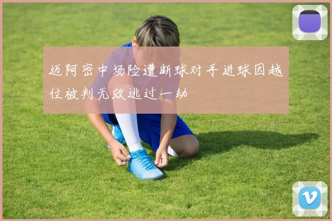 迈阿密中场险遭断球对手进球因越位被判无效逃过一劫