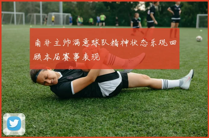 南非主帅满意球队精神状态乐观回顾本届赛事表现