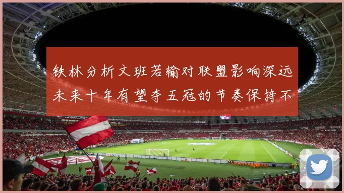 铁林分析文班若输对联盟影响深远未来十年有望夺五冠的节奏保持不变