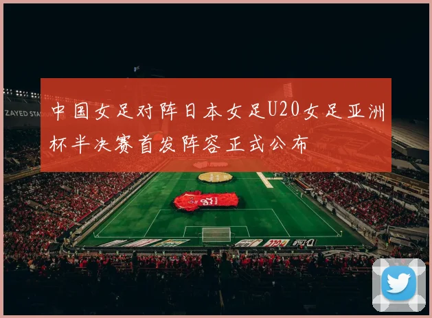 中国女足对阵日本女足U20女足亚洲杯半决赛首发阵容正式公布
