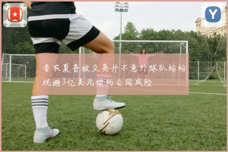 香农夏普被交易并不意外球队纷纷规避3亿美元续约合同风险