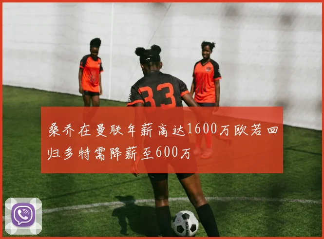 桑乔在曼联年薪高达1600万欧若回归多特需降薪至600万