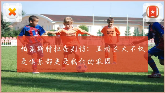 帕莱斯特拉告别信：亚特兰大不仅是俱乐部更是我们的家园