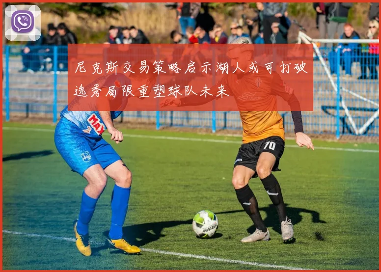 尼克斯交易策略启示湖人或可打破选秀局限重塑球队未来