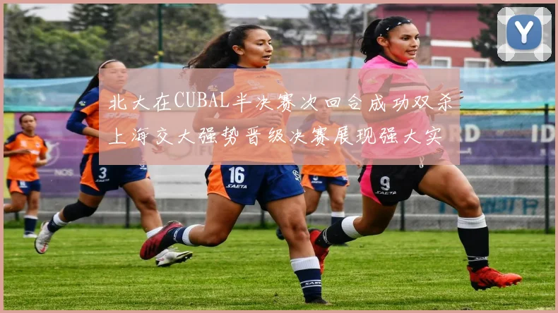 北大在CUBAL半决赛次回合成功双杀上海交大强势晋级决赛展现强大实力