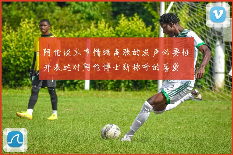 阿伦谈末节情绪高涨的发声必要性并表达对阿伦博士新称呼的喜爱