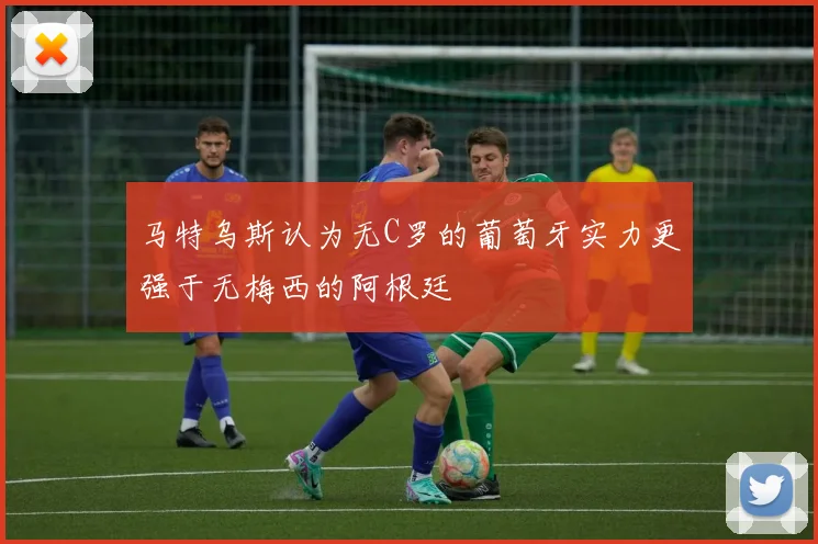 马特乌斯认为无C罗的葡萄牙实力更强于无梅西的阿根廷