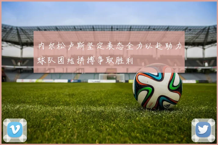 内尔松卢斯坚定表态全力以赴助力球队团结拼搏争取胜利