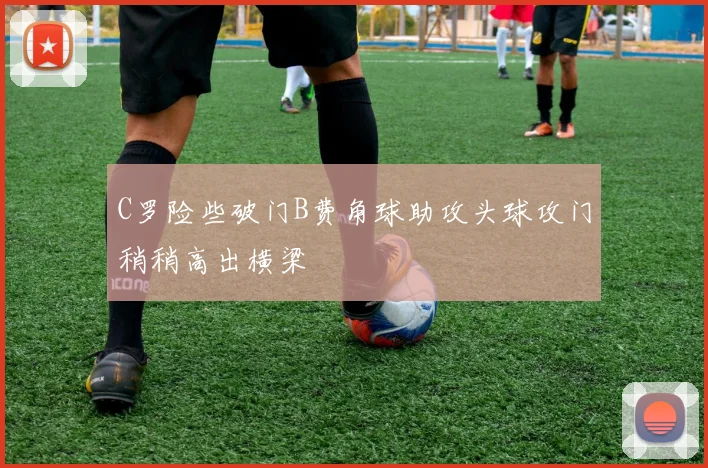 C罗险些破门B费角球助攻头球攻门稍稍高出横梁