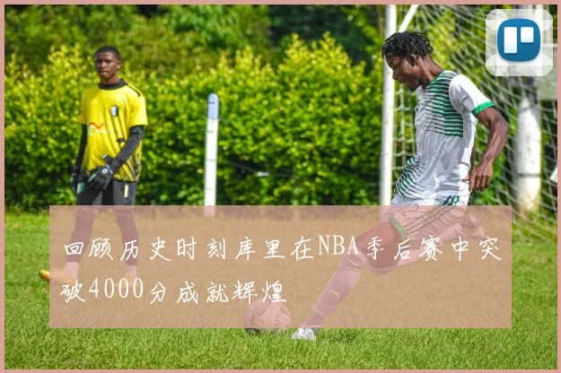 回顾历史时刻库里在NBA季后赛中突破4000分成就辉煌