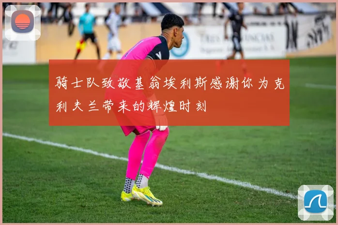 骑士队致敬基翁埃利斯感谢你为克利夫兰带来的辉煌时刻