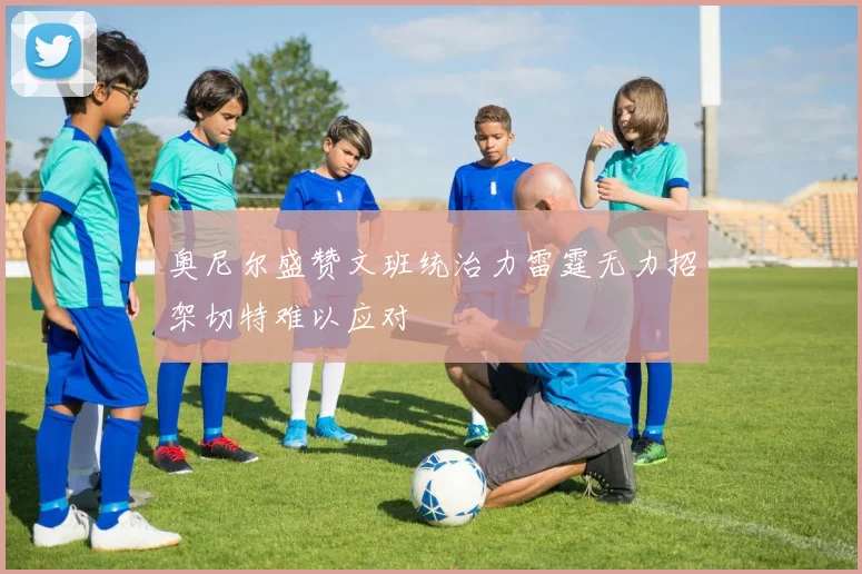 奥尼尔盛赞文班统治力雷霆无力招架切特难以应对