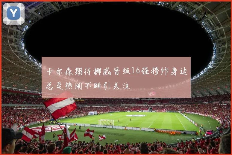 卡尔森期待挪威晋级16强穆帅身边总是热闹不断引关注