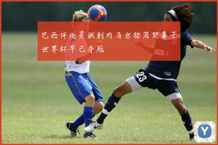巴西评论员讽刺内马尔称若哭鼻子世界杯早已夺冠