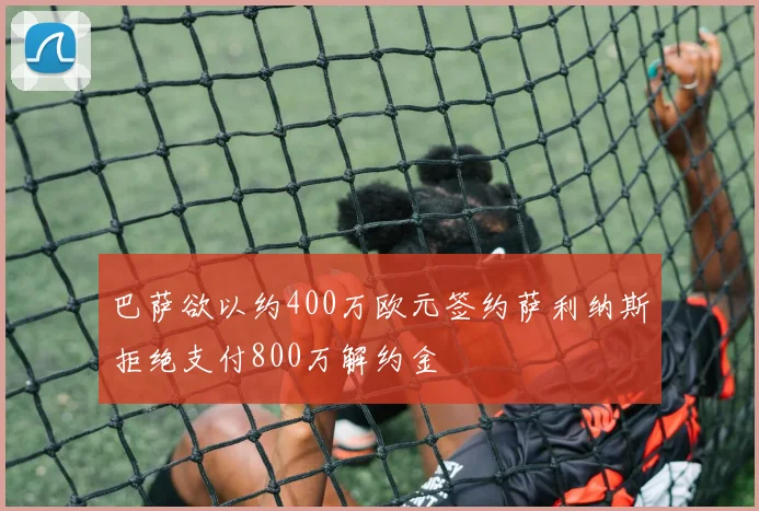 巴萨欲以约400万欧元签约萨利纳斯拒绝支付800万解约金