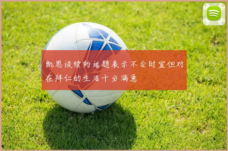 凯恩谈续约话题表示不合时宜但对在拜仁的生活十分满意