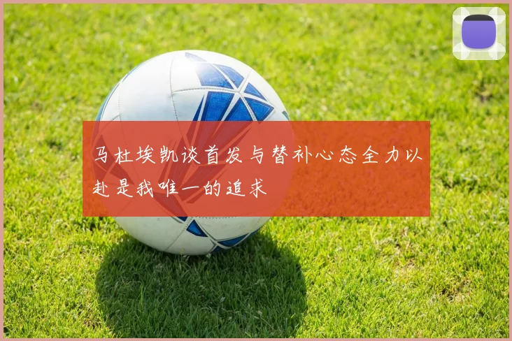 马杜埃凯谈首发与替补心态全力以赴是我唯一的追求