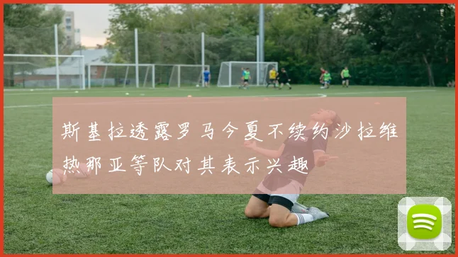 斯基拉透露罗马今夏不续约沙拉维热那亚等队对其表示兴趣