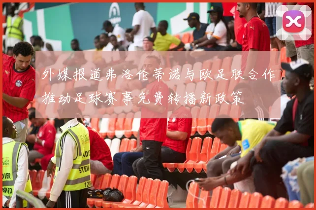 外媒报道弗洛伦蒂诺与欧足联合作推动足球赛事免费转播新政策