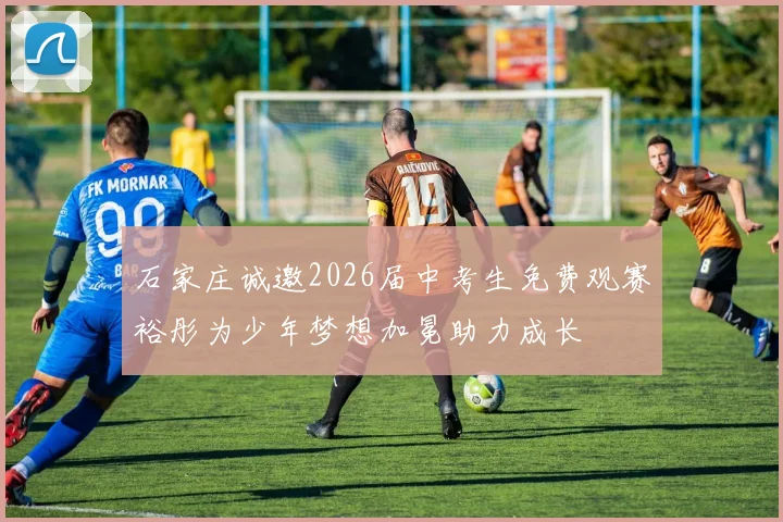 石家庄诚邀2026届中考生免费观赛裕彤为少年梦想加冕助力成长