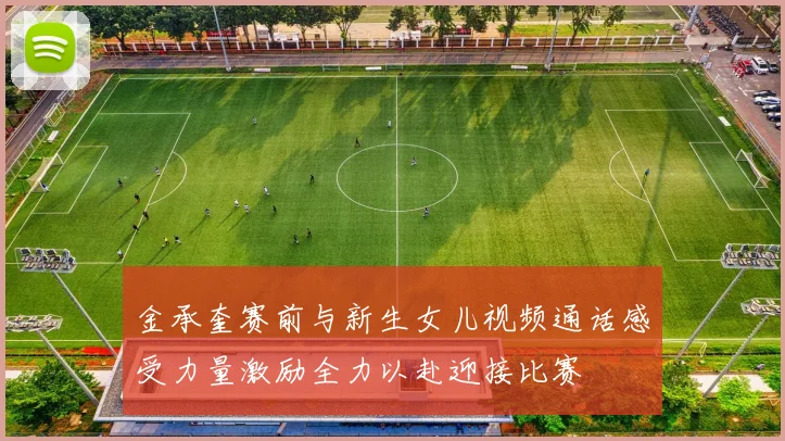 金承奎赛前与新生女儿视频通话感受力量激励全力以赴迎接比赛