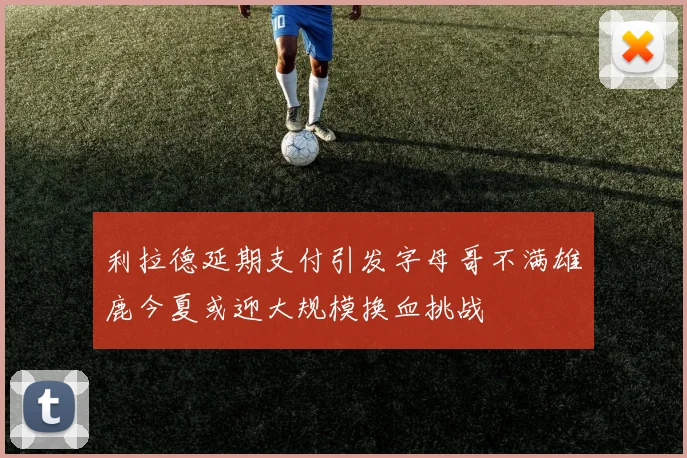 利拉德延期支付引发字母哥不满雄鹿今夏或迎大规模换血挑战
