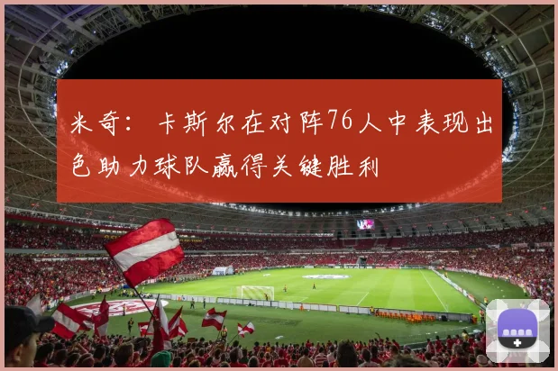 米奇：卡斯尔在对阵76人中表现出色助力球队赢得关键胜利