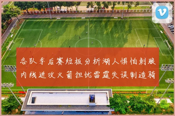各队季后赛短板分析湖人惧怕刺狼内线进攻火箭担忧雷霆失误制造骑士防三分能力不足