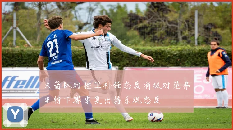 火箭队对控卫补强态度消极对范弗里特下赛季复出持乐观态度