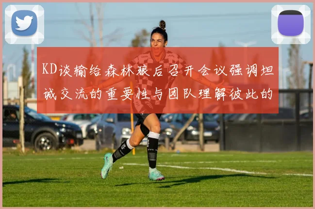 KD谈输给森林狼后召开会议强调坦诚交流的重要性与团队理解彼此的经历