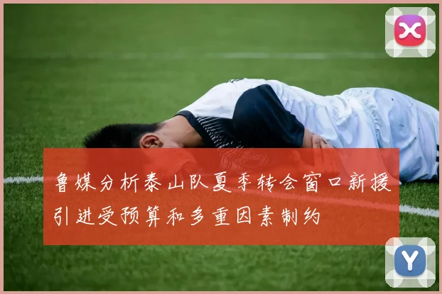 鲁媒分析泰山队夏季转会窗口新援引进受预算和多重因素制约
