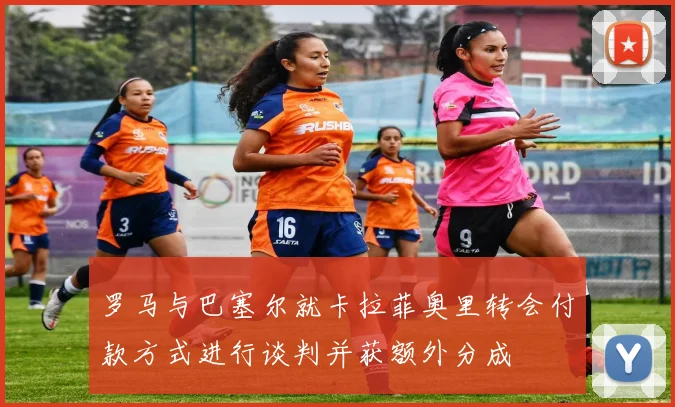 罗马与巴塞尔就卡拉菲奥里转会付款方式进行谈判并获额外分成