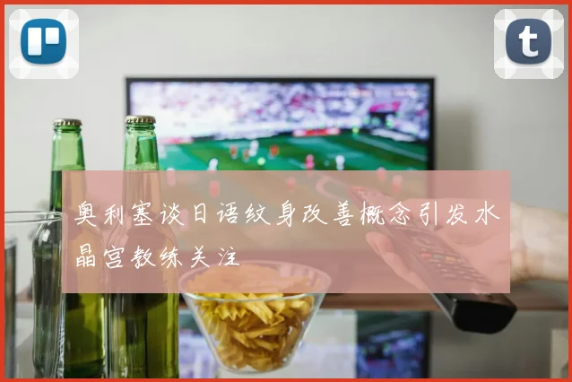 奥利塞谈日语纹身改善概念引发水晶宫教练关注
