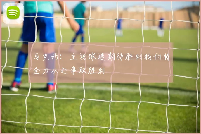 马克西：主场球迷期待胜利我们将全力以赴争取胜利