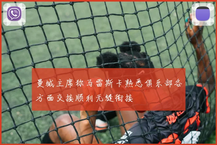 曼城主席称马雷斯卡熟悉俱乐部各方面交接顺利无缝衔接