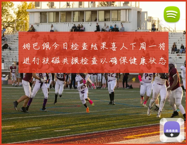 姆巴佩今日检查结果喜人下周一将进行核磁共振检查以确保健康状态