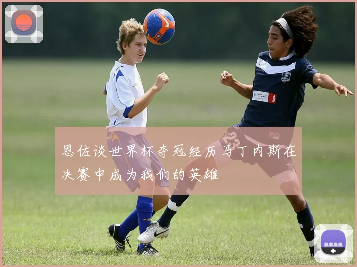恩佐谈世界杯夺冠经历马丁内斯在决赛中成为我们的英雄